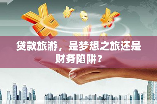 房县贷款旅游，是梦想之旅还是财务陷阱？