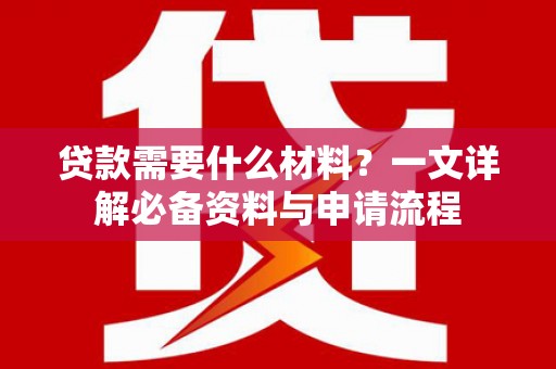 房县贷款需要什么材料？一文详解必备资料与申请流程