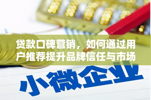 房县贷款口碑营销，如何通过用户推荐提升品牌信任与市场份额