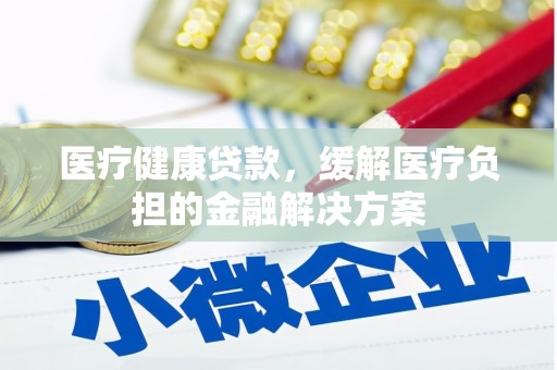 房县医疗健康贷款，缓解医疗负担的金融解决方案