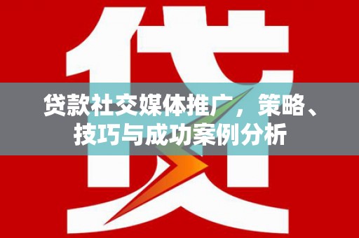 房县贷款社交媒体推广，策略、技巧与成功案例分析