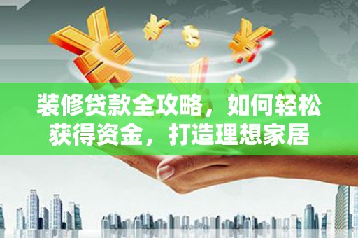 房县装修贷款全攻略，如何轻松获得资金，打造理想家居