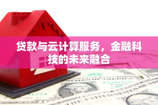 房县贷款与云计算服务，金融科技的未来融合