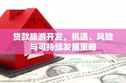 房县贷款旅游开发，机遇、风险与可持续发展策略