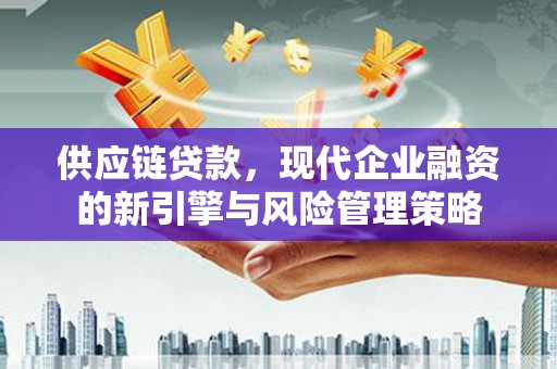 房县供应链贷款，现代企业融资的新引擎与风险管理策略