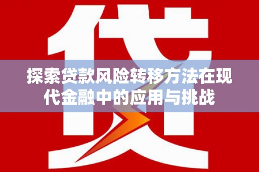房县探索贷款风险转移方法在现代金融中的应用与挑战