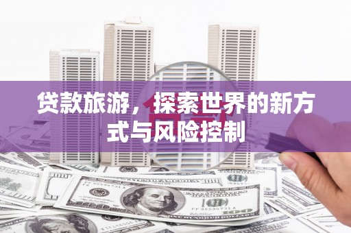 房县贷款旅游，探索世界的新方式与风险控制