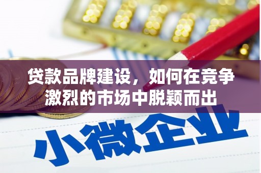 房县贷款品牌建设，如何在竞争激烈的市场中脱颖而出