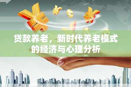 房县贷款养老，新时代养老模式的经济与心理分析