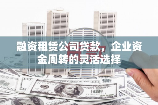 房县融资租赁公司贷款，企业资金周转的灵活选择