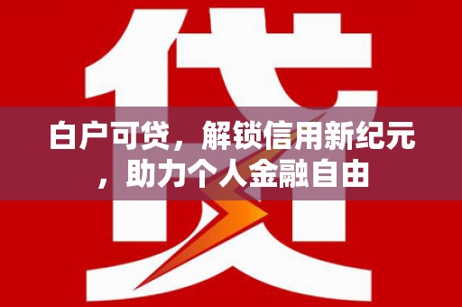 房县白户可贷，解锁信用新纪元，助力个人金融自由