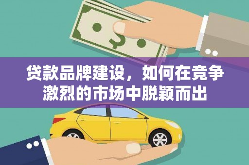 房县贷款品牌建设，如何在竞争激烈的市场中脱颖而出