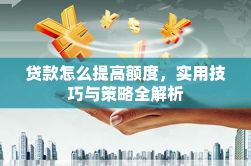 房县贷款怎么提高额度，实用技巧与策略全解析