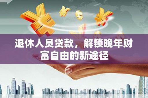 房县退休人员贷款，解锁晚年财富自由的新途径