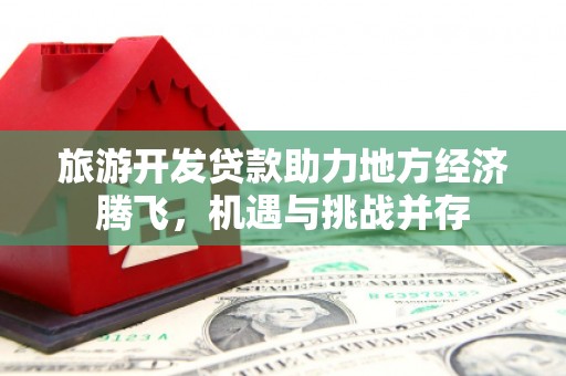 房县旅游开发贷款助力地方经济腾飞，机遇与挑战并存