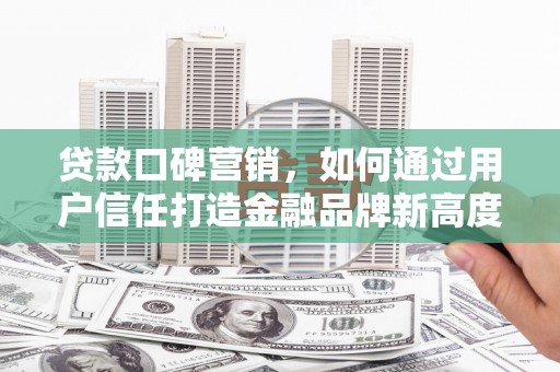 房县贷款口碑营销，如何通过用户信任打造金融品牌新高度