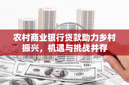 房县农村商业银行贷款助力乡村振兴，机遇与挑战并存