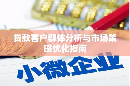 房县贷款客户群体分析与市场策略优化指南