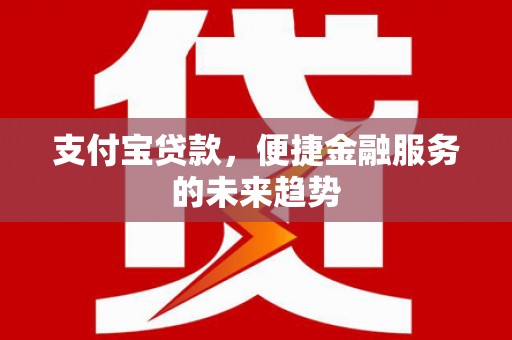 房县支付宝贷款，便捷金融服务的未来趋势