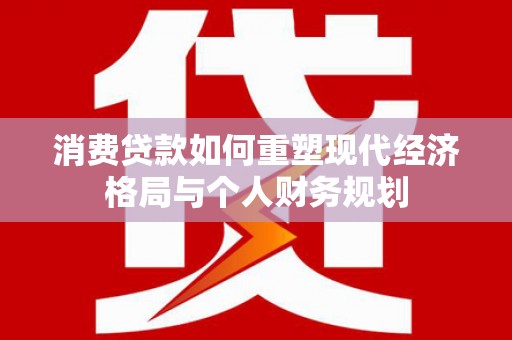 房县消费贷款如何重塑现代经济格局与个人财务规划