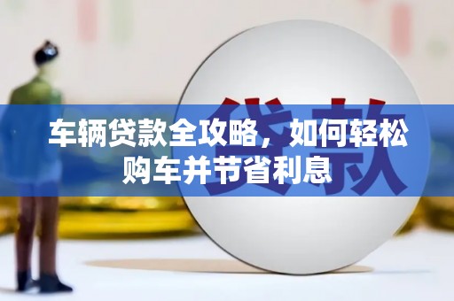房县车辆贷款全攻略，如何轻松购车并节省利息