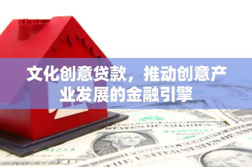 房县文化创意贷款，推动创意产业发展的金融引擎