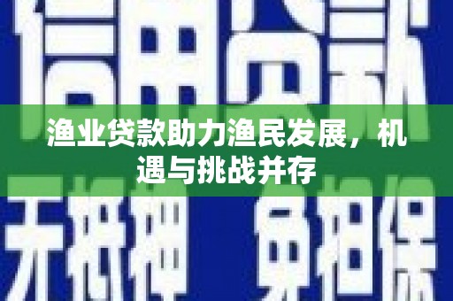 房县渔业贷款助力渔民发展，机遇与挑战并存