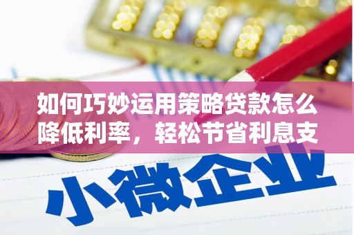 房县如何巧妙运用策略贷款怎么降低利率，轻松节省利息支出