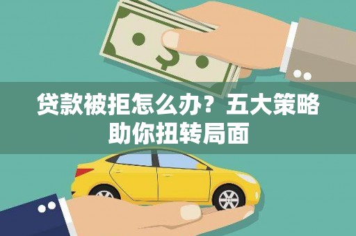 房县贷款被拒怎么办？五大策略助你扭转局面