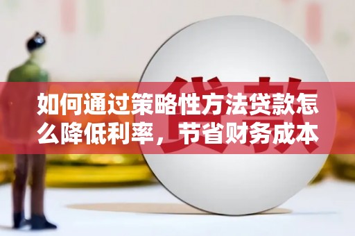 房县如何通过策略性方法贷款怎么降低利率，节省财务成本
