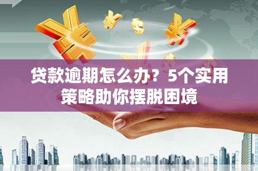房县贷款逾期怎么办？5个实用策略助你摆脱困境