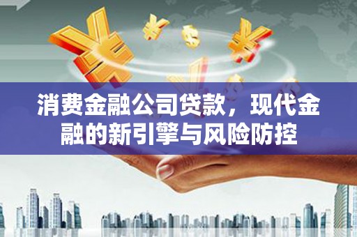 房县消费金融公司贷款，现代金融的新引擎与风险防控