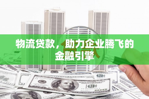 房县物流贷款，助力企业腾飞的金融引擎