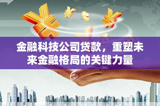 房县金融科技公司贷款，重塑未来金融格局的关键力量