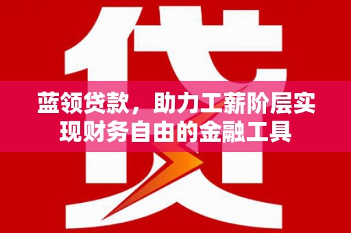 房县蓝领贷款，助力工薪阶层实现财务自由的金融工具