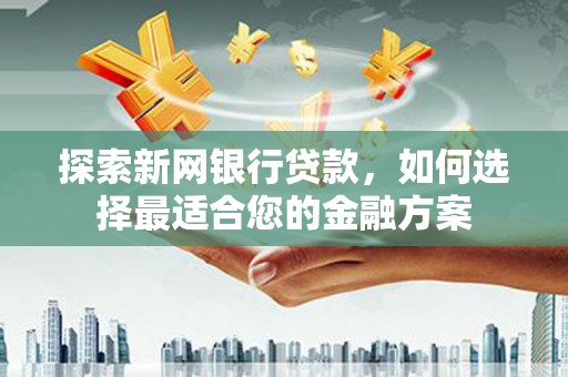 房县探索新网银行贷款，如何选择最适合您的金融方案