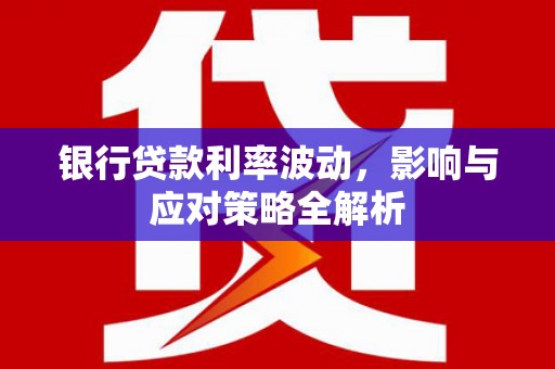 房县银行贷款利率波动，影响与应对策略全解析