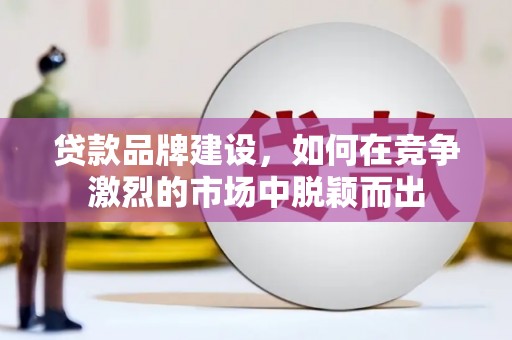 房县贷款品牌建设，如何在竞争激烈的市场中脱颖而出