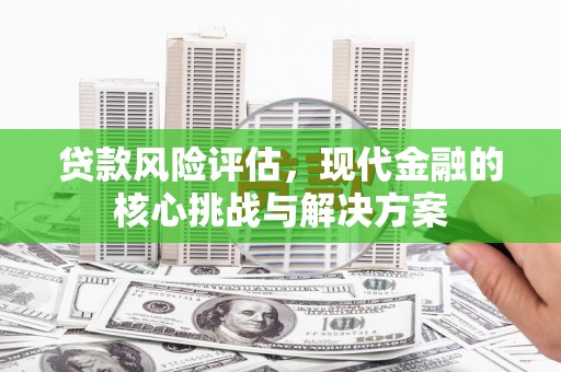房县贷款风险评估，现代金融的核心挑战与解决方案