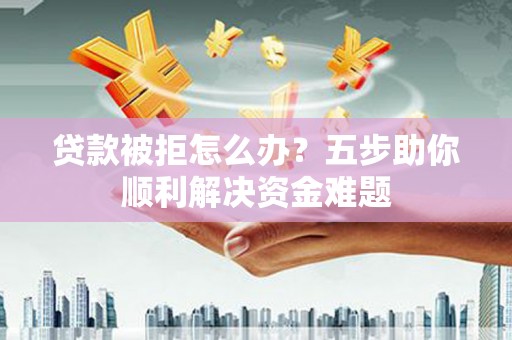 房县贷款被拒怎么办？五步助你顺利解决资金难题