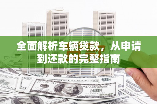 房县全面解析车辆贷款，从申请到还款的完整指南