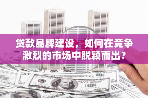 房县贷款品牌建设，如何在竞争激烈的市场中脱颖而出？