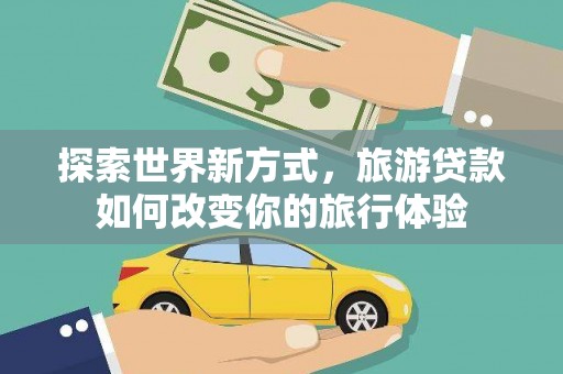 房县探索世界新方式，旅游贷款如何改变你的旅行体验