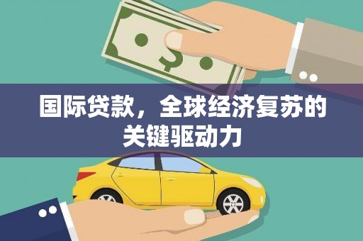 房县国际贷款，全球经济复苏的关键驱动力
