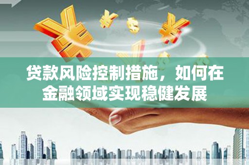 房县贷款风险控制措施，如何在金融领域实现稳健发展