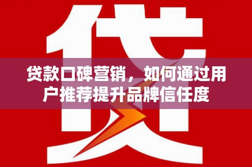 房县贷款口碑营销，如何通过用户推荐提升品牌信任度
