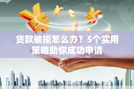 房县贷款被拒怎么办？5个实用策略助你成功申请