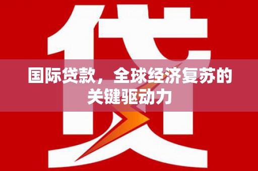 房县国际贷款，全球经济复苏的关键驱动力