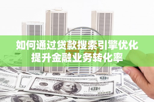 房县如何通过贷款搜索引擎优化提升金融业务转化率
