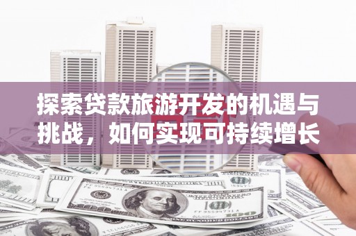 房县探索贷款旅游开发的机遇与挑战，如何实现可持续增长